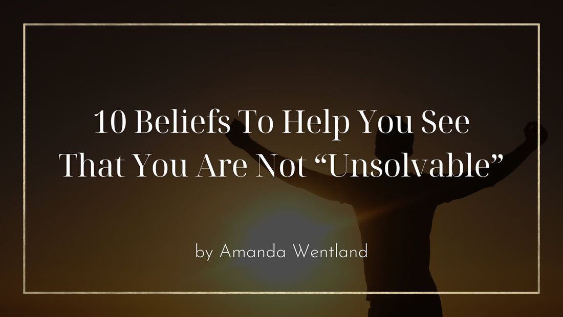 10 Beliefs To Help You See That You Are Not “Unsolvable”